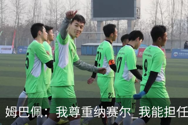 姆巴佩：我尊重纳赛尔 我能担任法国队长巴黎和纳赛尔的帮助很大